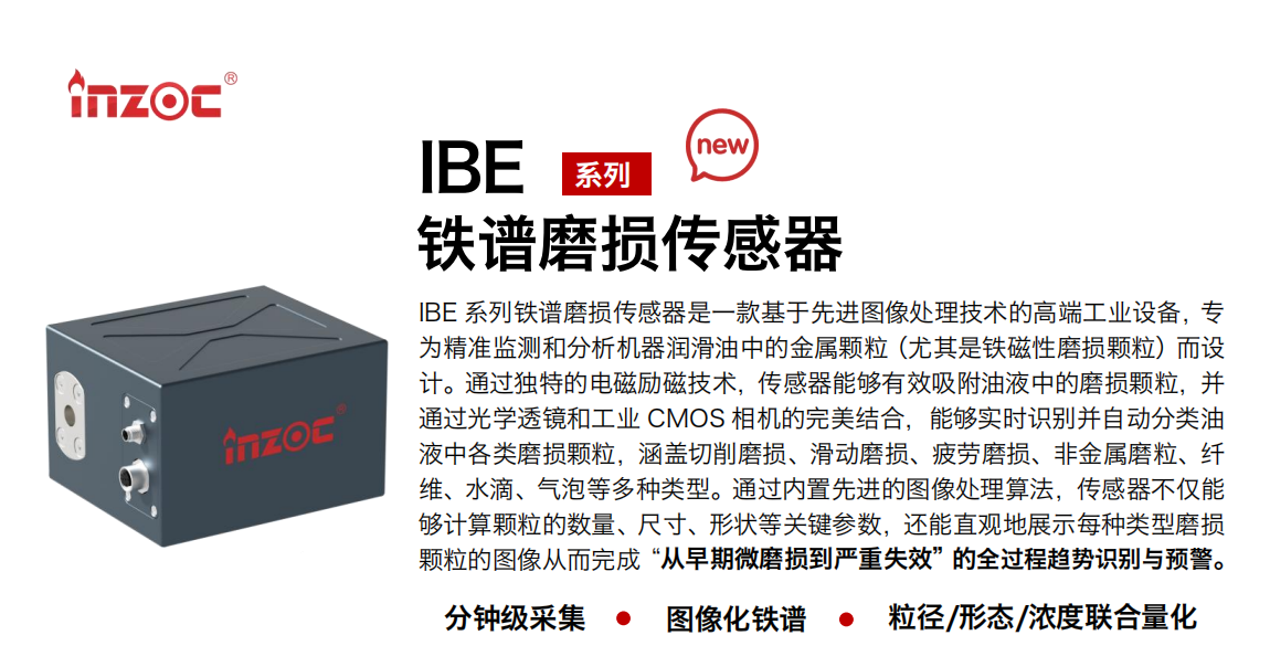 IBE 系列油液鐵譜磨損傳感器是一款基于先進(jìn)圖像處理技術(shù)的高端工業(yè)設(shè)備，專為精準(zhǔn)監(jiān)測(cè)和分析機(jī)器潤(rùn)滑油中的金屬顆粒(尤其是鐵磁性磨損顆粒)而設(shè)計(jì)。通過(guò)獨(dú)特的電磁勵(lì)磁技術(shù)，傳感器能夠有效吸附油液中的損顆粒，并通過(guò)光學(xué)透鏡和工業(yè) CMOS 相機(jī)的完美結(jié)合，能夠?qū)崟r(shí)識(shí)別并自動(dòng)分類油液中各類磨損顆粒，涵蓋切削磨損、滑動(dòng)磨損、疲勞損、非金屬磨粒、纖維、水滴、氣泡等多種類型。通過(guò)內(nèi)置先進(jìn)的圖像處理算法，傳感器不僅能夠計(jì)算顆粒的數(shù)量、尺寸、形狀等關(guān)鍵參數(shù)，還能直觀地展示每種類型磨損。適用行業(yè)設(shè)備：汽油和柴油發(fā)動(dòng)機(jī)、壓縮機(jī)、齒輪箱、變速器、渦輪機(jī)和泵等；檢測(cè)油品:潤(rùn)滑油/齒輪油、/液壓油/透平油/柴機(jī)油等。